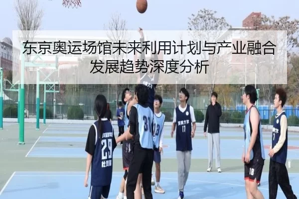 东京奥运场馆未来利用计划与产业融合发展趋势深度分析