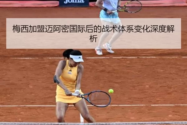 梅西加盟迈阿密国际后的战术体系变化深度解析
